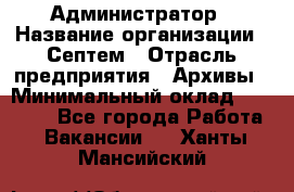 Администратор › Название организации ­ Септем › Отрасль предприятия ­ Архивы › Минимальный оклад ­ 25 000 - Все города Работа » Вакансии   . Ханты-Мансийский